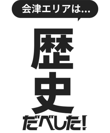 会津エリアは歴史だっぺ！